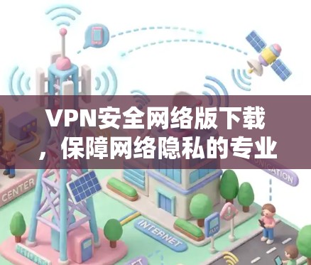 VPN安全网络版下载,保障网络隐私的专业解决方案 VPN安全网络版下载,保障网络隐私的专业解决方案