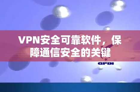 VPN安全可靠软件,保障通信安全的关键 VPN安全可靠软件,保障通信安全的关键