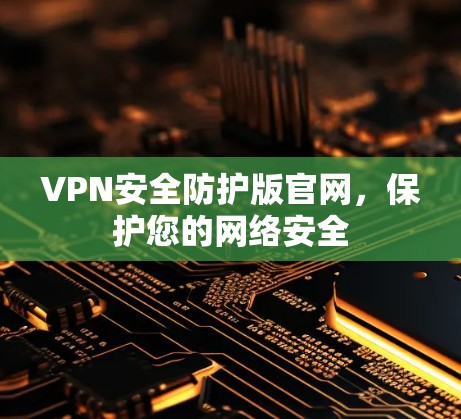 VPN安全防护版官网,保护您的网络安全 VPN安全防护版官网,保护您的网络安全