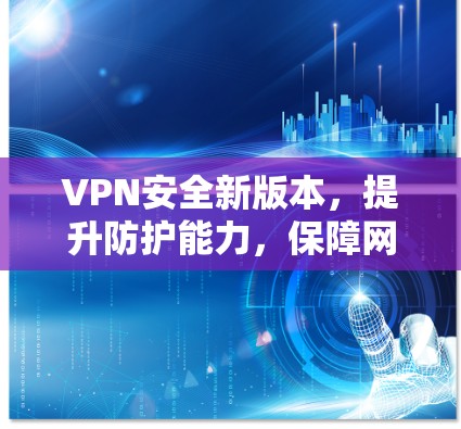 VPN安全新版本,提升防护能力,保障网络安全 VPN安全新版本,提升防护能力,保障网络安全