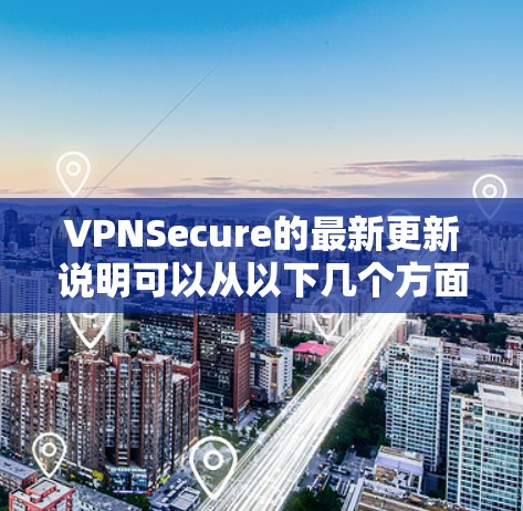 VPNSecure的最新更新说明可以从以下几个方面进行分析 VPNSecure的最新更新说明可以从以下几个方面进行分析