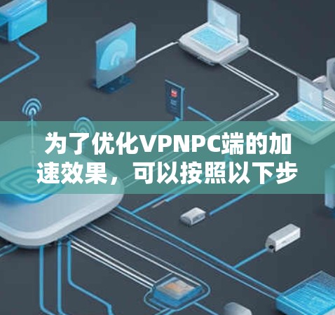 为了优化VPNPC端的加速效果,可以按照以下步骤进行配置和调整 为了优化VPNPC端的加速效果,可以按照以下步骤进行配置和调整