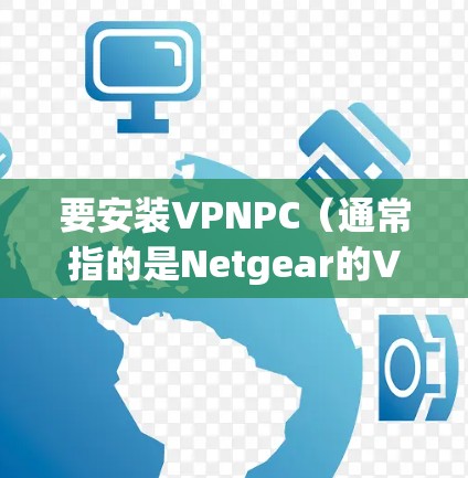 要安装VPNPC(通常指的是Netgear的VPN客户端或类似的软件)请按照以下步骤操作 要安装VPNPC(通常指的是Netgear的VPN客户端或类似的软件)请按照以下步骤操作