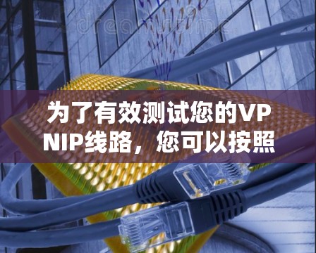 为了有效测试您的VPNIP线路,您可以按照以下分步骤进行 为了有效测试您的VPNIP线路,您可以按照以下分步骤进行