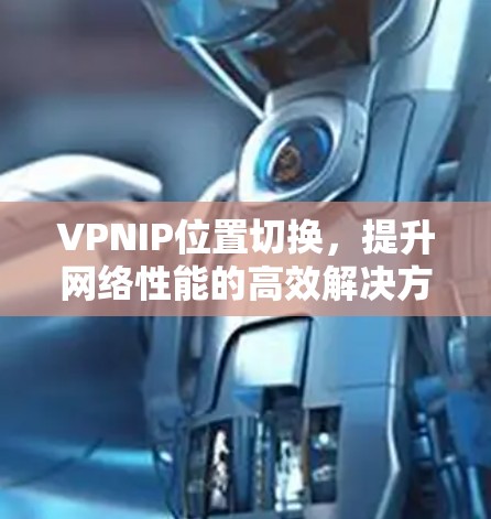 VPNIP位置切换,提升网络性能的高效解决方案 VPNIP位置切换,提升网络性能的高效解决方案