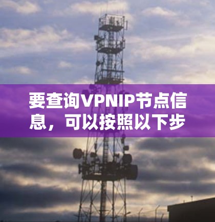 要查询VPNIP节点信息,可以按照以下步骤进行 要查询VPNIP节点信息,可以按照以下步骤进行