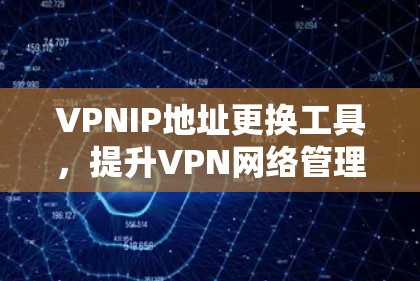 VPNIP地址更换工具,提升VPN网络管理效率的关键 VPNIP地址更换工具,提升VPN网络管理效率的关键