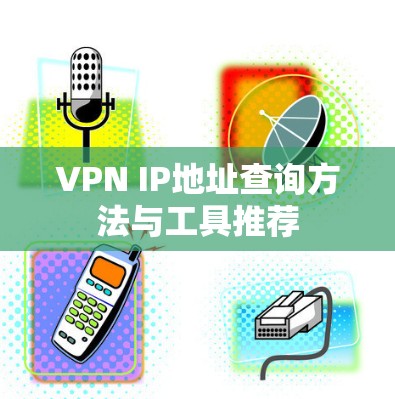 VPN IP地址查询方法与工具推荐 VPN IP地址查询方法与工具推荐