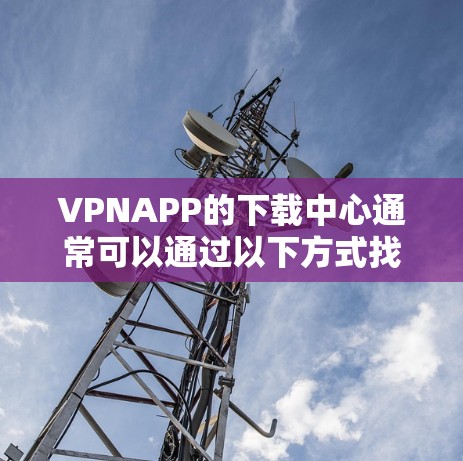 VPNAPP的下载中心通常可以通过以下方式找到 VPNAPP的下载中心通常可以通过以下方式找到