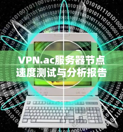 VPN.ac服务器节点速度测试与分析报告 VPN.ac服务器节点速度测试与分析报告