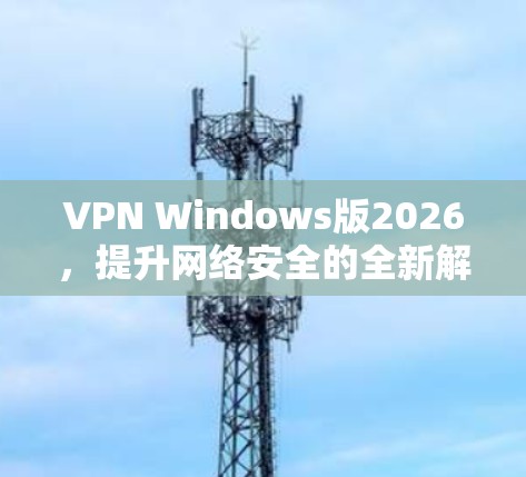 VPN Windows版2026,提升网络安全的全新解决方案 VPN Windows版2026,提升网络安全的全新解决方案