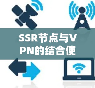 SSR节点与VPN的结合使用主要用于提高连接的安全性和加速数据传输。以下是关于SSR节点的详细解释 SSR节点与VPN的结合使用主要用于提高连接的安全性和加速数据传输。以下是关于SSR节点的详细解释