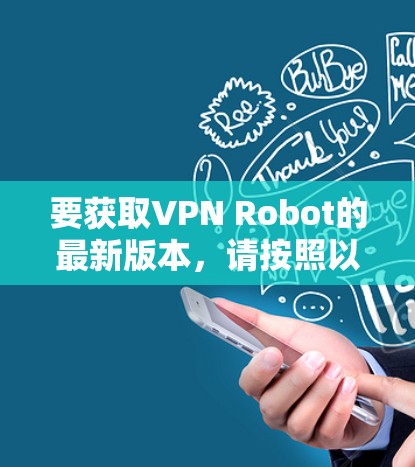 要获取VPN Robot的最新版本,请按照以下步骤操作 要获取VPN Robot的最新版本,请按照以下步骤操作