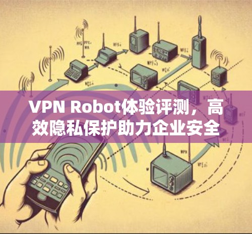 VPN Robot体验评测,高效隐私保护助力企业安全 VPN Robot体验评测,高效隐私保护助力企业安全