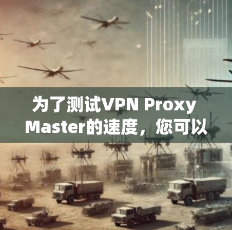 为了测试VPN Proxy Master的速度,您可以按照以下步骤进行 为了测试VPN Proxy Master的速度,您可以按照以下步骤进行