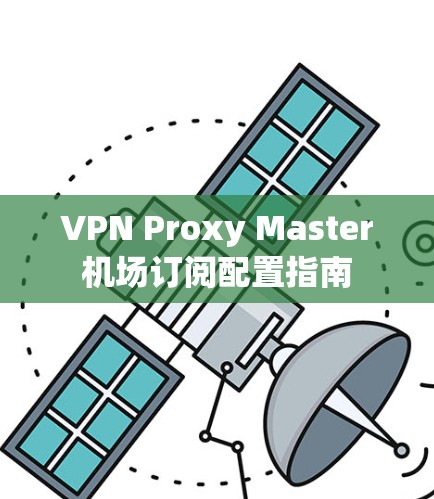 VPN Proxy Master机场订阅配置指南 VPN Proxy Master机场订阅配置指南