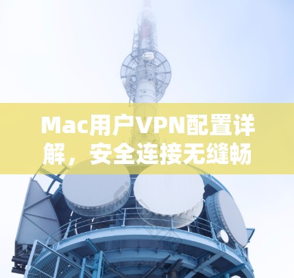 Mac用户VPN配置详解,安全连接无缝畅通 Mac用户VPN配置详解,安全连接无缝畅通