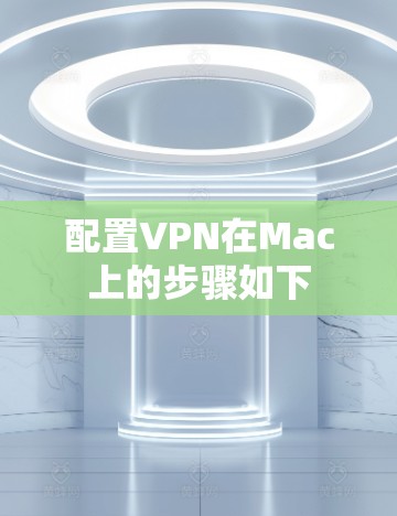 配置VPN在Mac上的步骤如下 配置VPN在Mac上的步骤如下