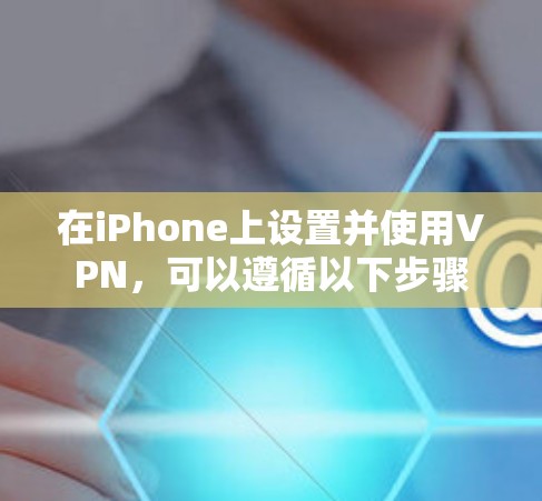 在iPhone上设置并使用VPN,可以遵循以下步骤 在iPhone上设置并使用VPN,可以遵循以下步骤
