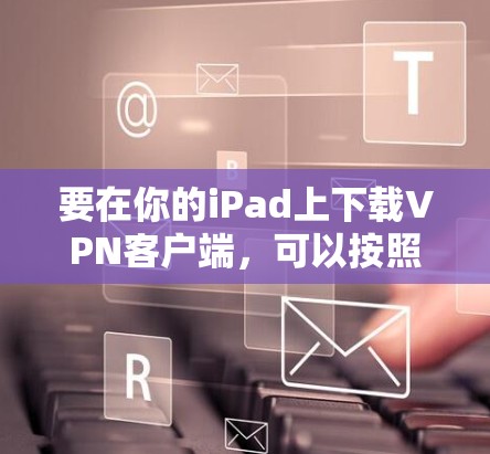 要在你的iPad上下载VPN客户端,可以按照以下步骤操作 要在你的iPad上下载VPN客户端,可以按照以下步骤操作