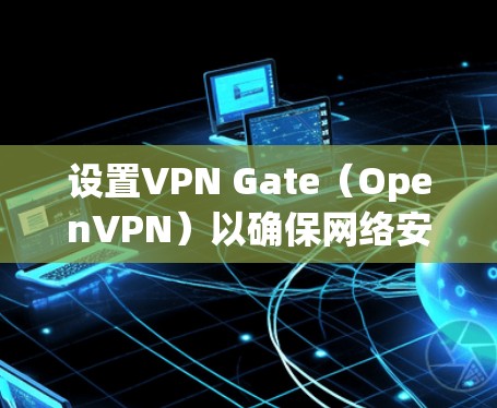 设置VPN Gate(OpenVPN)以确保网络安全和隐私,以下是详细的步骤指南 设置VPN Gate(OpenVPN)以确保网络安全和隐私,以下是详细的步骤指南