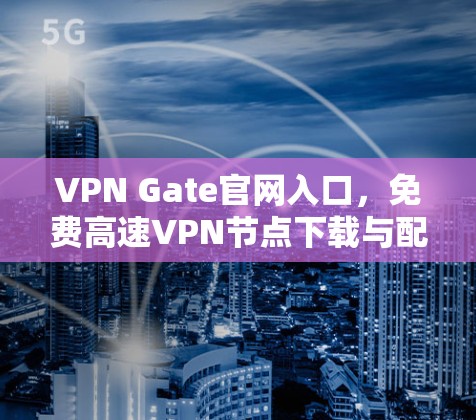 VPN Gate官网入口,免费高速VPN节点下载与配置指南 VPN Gate官网入口,免费高速VPN节点下载与配置指南