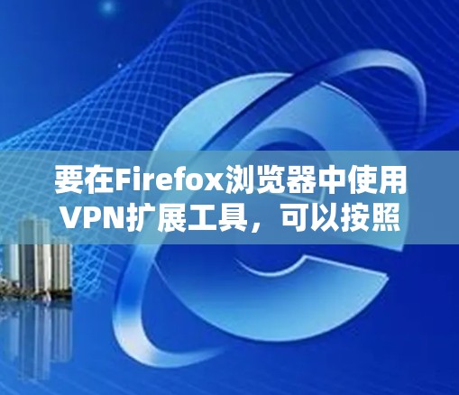 要在Firefox浏览器中使用VPN扩展工具,可以按照以下步骤操作 要在Firefox浏览器中使用VPN扩展工具,可以按照以下步骤操作
