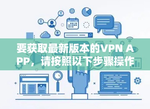 要获取最新版本的VPN APP,请按照以下步骤操作 要获取最新版本的VPN APP,请按照以下步骤操作