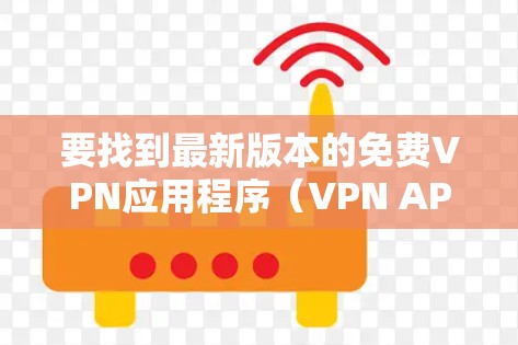 要找到最新版本的免费VPN应用程序(VPN APP)您可以参考以下几点 要找到最新版本的免费VPN应用程序(VPN APP)您可以参考以下几点