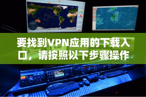 要找到VPN应用的下载入口,请按照以下步骤操作 要找到VPN应用的下载入口,请按照以下步骤操作