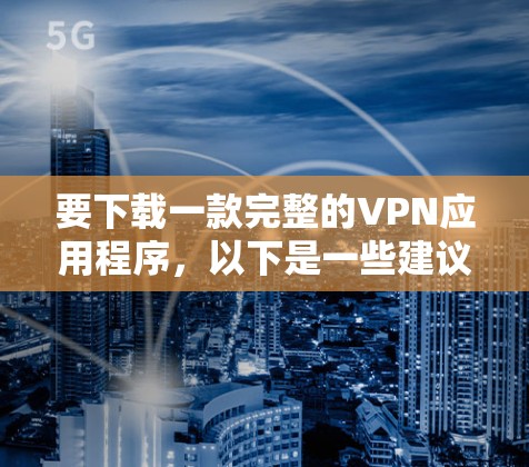 要下载一款完整的VPN应用程序,以下是一些建议和步骤 要下载一款完整的VPN应用程序,以下是一些建议和步骤
