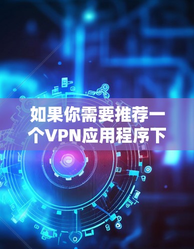 如果你需要推荐一个VPN应用程序下载,可以根据你的具体需求选择以下几款知名且可靠的VPN服务 如果你需要推荐一个VPN应用程序下载,可以根据你的具体需求选择以下几款知名且可靠的VPN服务