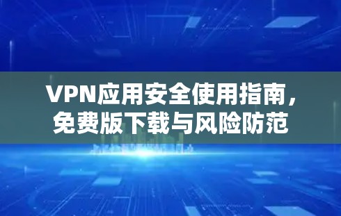VPN应用安全使用指南,免费版下载与风险防范 VPN应用安全使用指南,免费版下载与风险防范