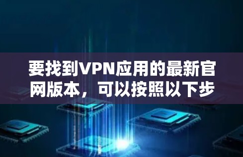 要找到VPN应用的最新官网版本,可以按照以下步骤操作 要找到VPN应用的最新官网版本,可以按照以下步骤操作