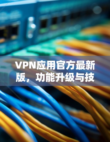 VPN应用官方最新版,功能升级与技术创新 VPN应用官方最新版,功能升级与技术创新