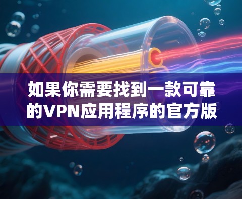 如果你需要找到一款可靠的VPN应用程序的官方版本,可以按照以下步骤操作 如果你需要找到一款可靠的VPN应用程序的官方版本,可以按照以下步骤操作