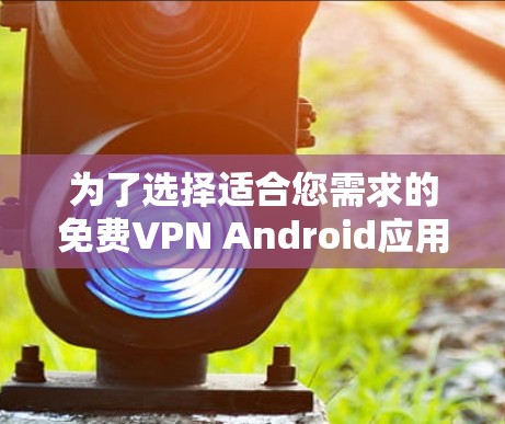 为了选择适合您需求的免费VPN Android应用,以下是对几款主要应用的分析和建议 为了选择适合您需求的免费VPN Android应用,以下是对几款主要应用的分析和建议