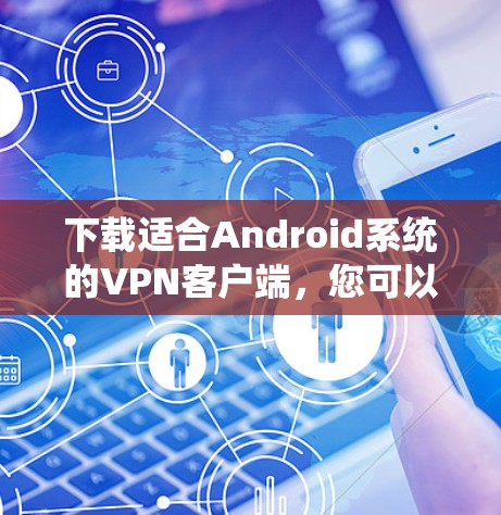 下载适合Android系统的VPN客户端,您可以按照以下步骤操作 下载适合Android系统的VPN客户端,您可以按照以下步骤操作