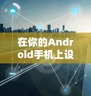 在你的Android手机上设置VPN,可以遵循以下步骤 在你的Android手机上设置VPN,可以遵循以下步骤