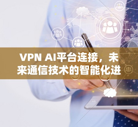 VPN AI平台连接,未来通信技术的智能化进步 VPN AI平台连接,未来通信技术的智能化进步