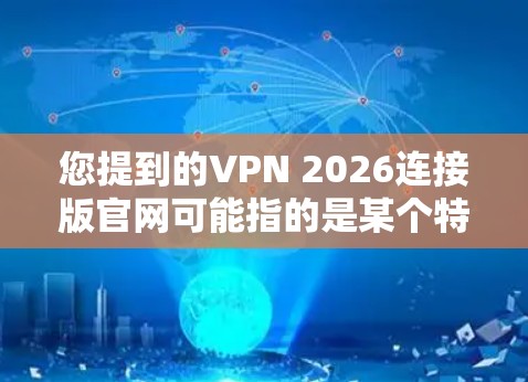 您提到的VPN 2026连接版官网可能指的是某个特定版本的VPN服务官网。由于2026这个年份可能与某些VPN服务的版本相关,但并不是所有VPN服务都会有这样的命名习惯 您提到的VPN 2026连接版官网可能指的是某个特定版本的VPN服务官网。由于2026这个年份可能与某些VPN服务的版本相关,但并不是所有VPN服务都会有这样的命名习惯