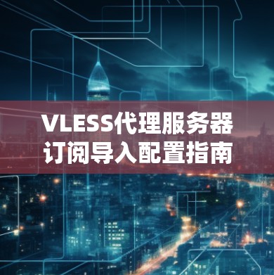 VLESS代理服务器订阅导入配置指南 VLESS代理服务器订阅导入配置指南