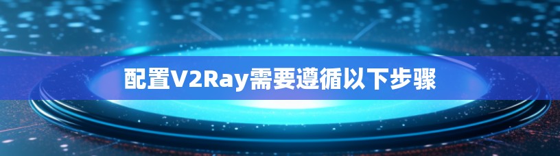 配置V2Ray需要遵循以下步骤 配置V2Ray需要遵循以下步骤
