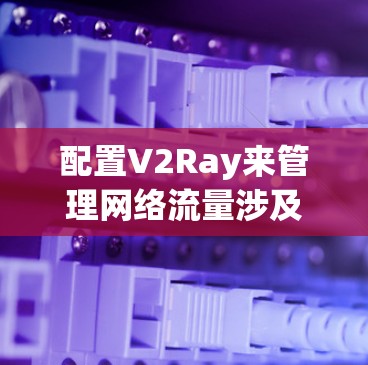 配置V2Ray来管理网络流量涉及多个步骤和知识点,以下是分步骤的指南,帮助您顺利完成配置 配置V2Ray来管理网络流量涉及多个步骤和知识点,以下是分步骤的指南,帮助您顺利完成配置