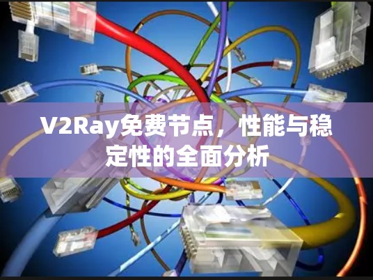 V2Ray免费节点,性能与稳定性的全面分析 V2Ray免费节点,性能与稳定性的全面分析