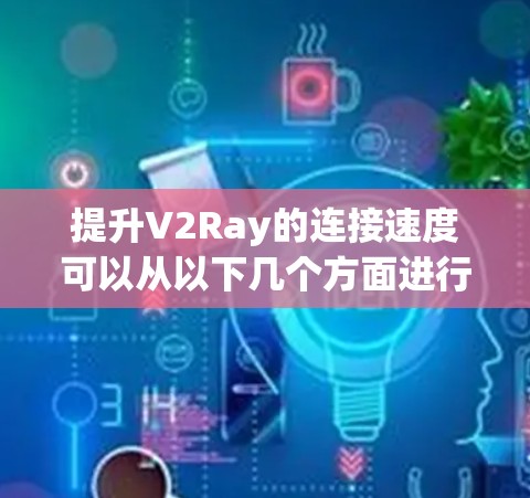 提升V2Ray的连接速度可以从以下几个方面进行优化 提升V2Ray的连接速度可以从以下几个方面进行优化