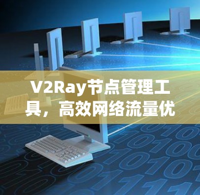 V2Ray节点管理工具,高效网络流量优化解决方案 V2Ray节点管理工具,高效网络流量优化解决方案