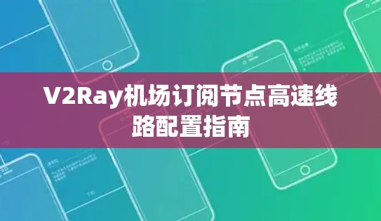 V2Ray机场订阅节点高速线路配置指南 V2Ray机场订阅节点高速线路配置指南