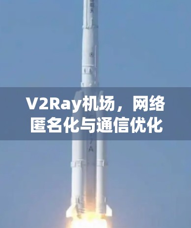 V2Ray机场,网络匿名化与通信优化的技术解析 V2Ray机场,网络匿名化与通信优化的技术解析