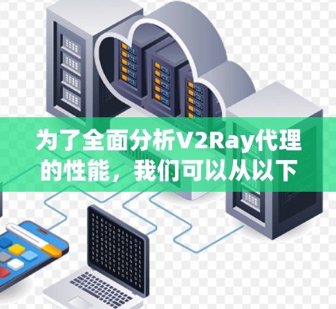 为了全面分析V2Ray代理的性能,我们可以从以下几个关键方面进行评估 为了全面分析V2Ray代理的性能,我们可以从以下几个关键方面进行评估